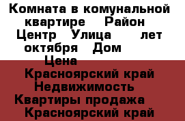 Комната в комунальной квартире. › Район ­ Центр › Улица ­ 40 лет октября › Дом ­ 31 › Цена ­ 420 000 - Красноярский край Недвижимость » Квартиры продажа   . Красноярский край